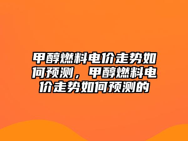 甲醇燃料電價走勢如何預測，甲醇燃料電價走勢如何預測的