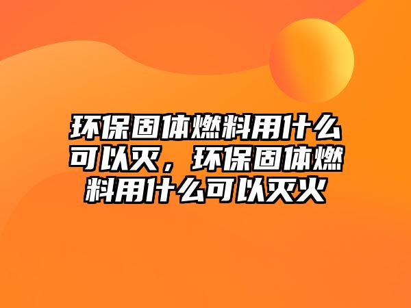 環(huán)保固體燃料用什么可以滅，環(huán)保固體燃料用什么可以滅火