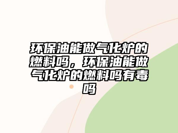 環(huán)保油能做氣化爐的燃料嗎，環(huán)保油能做氣化爐的燃料嗎有毒嗎