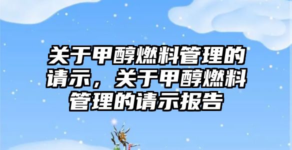 關(guān)于甲醇燃料管理的請示，關(guān)于甲醇燃料管理的請示報(bào)告