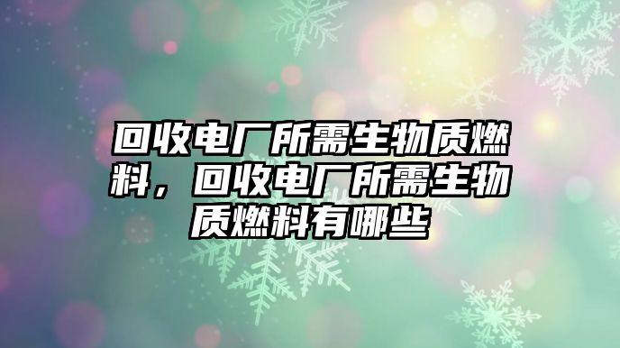 回收電廠所需生物質(zhì)燃料，回收電廠所需生物質(zhì)燃料有哪些