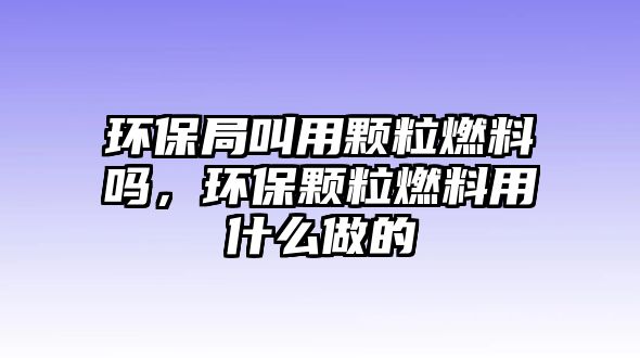 環(huán)保局叫用顆粒燃料嗎，環(huán)保顆粒燃料用什么做的