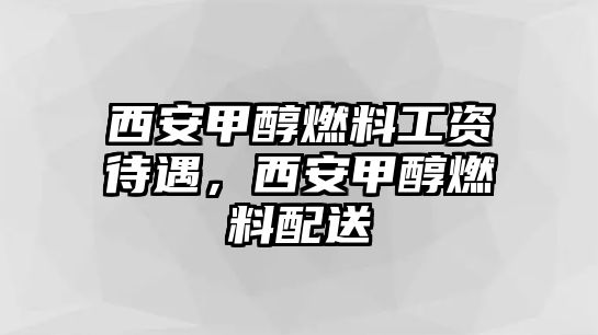 西安甲醇燃料工資待遇，西安甲醇燃料配送