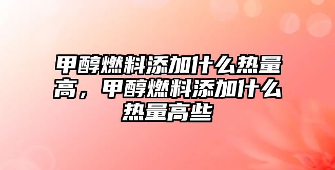 甲醇燃料添加什么熱量高，甲醇燃料添加什么熱量高些