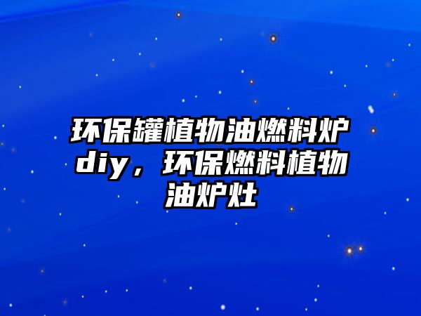 環(huán)保罐植物油燃料爐diy，環(huán)保燃料植物油爐灶