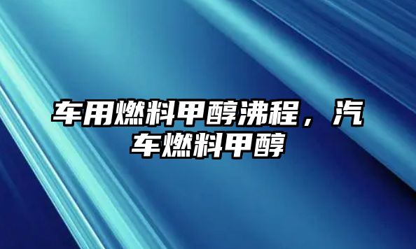 車用燃料甲醇沸程，汽車燃料甲醇