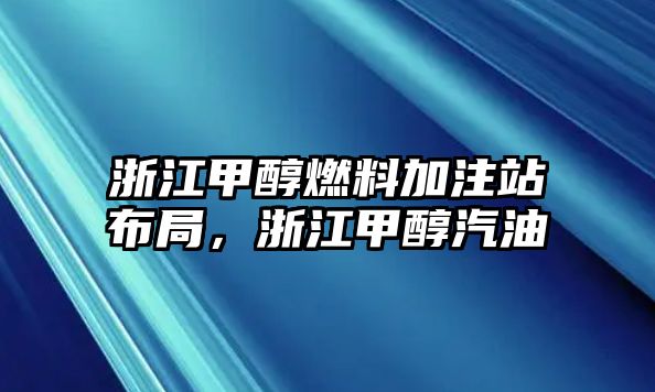 浙江甲醇燃料加注站布局，浙江甲醇汽油