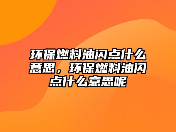 環(huán)保燃料油閃點什么意思，環(huán)保燃料油閃點什么意思呢