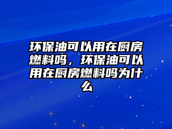 環(huán)保油可以用在廚房燃料嗎，環(huán)保油可以用在廚房燃料嗎為什么