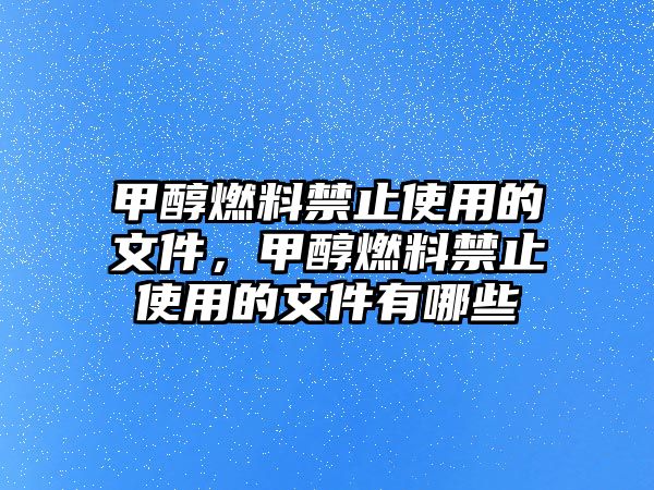 甲醇燃料禁止使用的文件，甲醇燃料禁止使用的文件有哪些