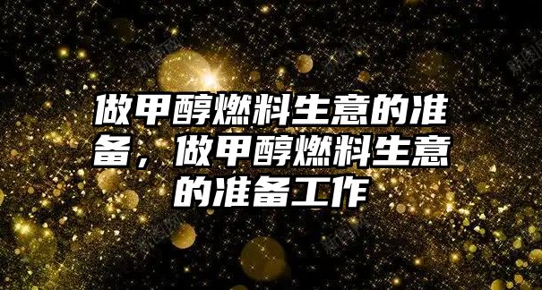 做甲醇燃料生意的準備，做甲醇燃料生意的準備工作