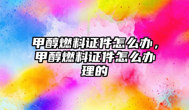 甲醇燃料證件怎么辦，甲醇燃料證件怎么辦理的