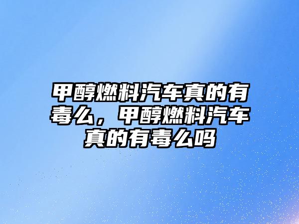 甲醇燃料汽車真的有毒么，甲醇燃料汽車真的有毒么嗎