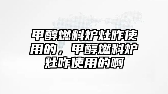 甲醇燃料爐灶咋使用的，甲醇燃料爐灶咋使用的啊