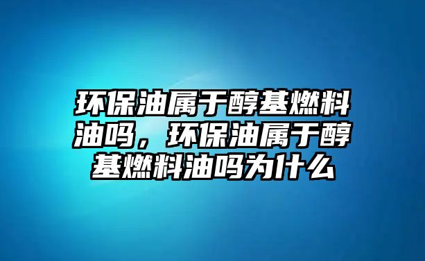 環(huán)保油屬于醇基燃料油嗎，環(huán)保油屬于醇基燃料油嗎為什么