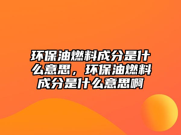 環(huán)保油燃料成分是什么意思，環(huán)保油燃料成分是什么意思啊