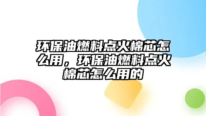 環(huán)保油燃料點火棉芯怎么用，環(huán)保油燃料點火棉芯怎么用的