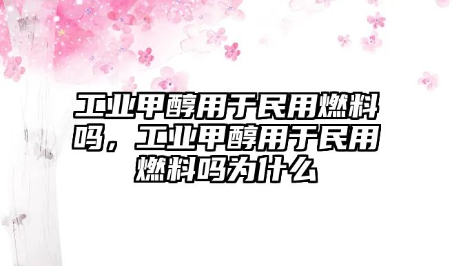 工業(yè)甲醇用于民用燃料嗎，工業(yè)甲醇用于民用燃料嗎為什么