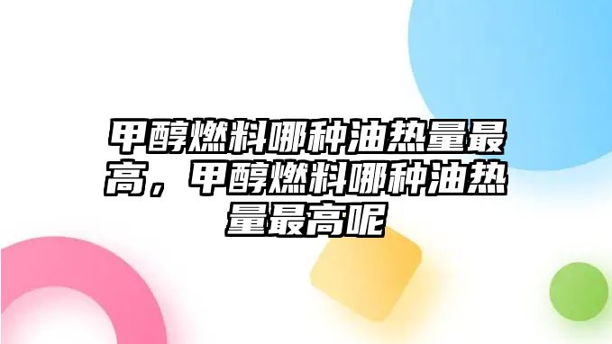 甲醇燃料哪種油熱量最高，甲醇燃料哪種油熱量最高呢