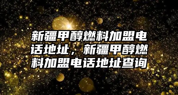 新疆甲醇燃料加盟電話地址，新疆甲醇燃料加盟電話地址查詢