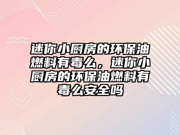 迷你小廚房的環(huán)保油燃料有毒么，迷你小廚房的環(huán)保油燃料有毒么安全嗎