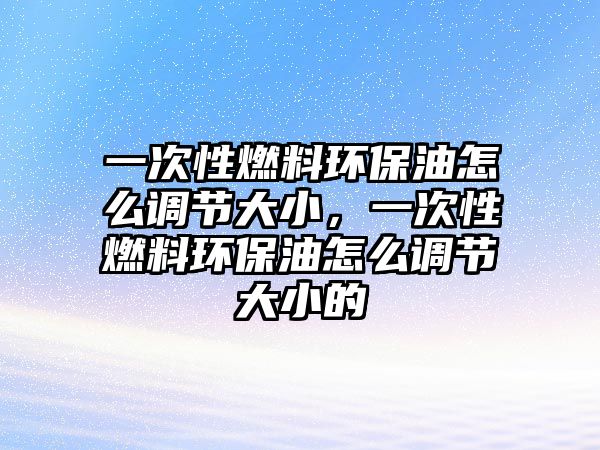 一次性燃料環(huán)保油怎么調節(jié)大小，一次性燃料環(huán)保油怎么調節(jié)大小的