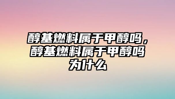 醇基燃料屬于甲醇嗎，醇基燃料屬于甲醇嗎為什么