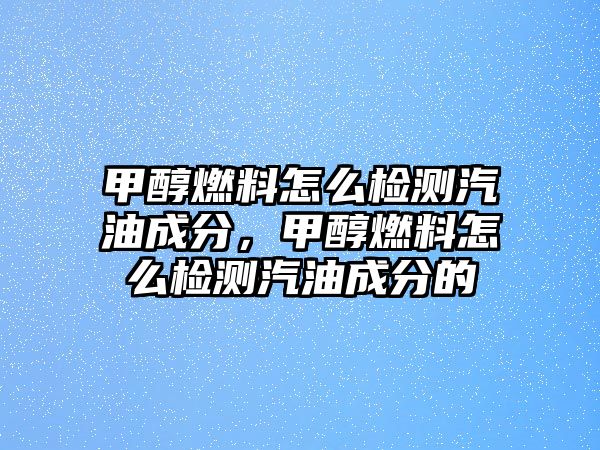 甲醇燃料怎么檢測汽油成分，甲醇燃料怎么檢測汽油成分的