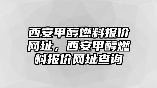 西安甲醇燃料報(bào)價(jià)網(wǎng)址，西安甲醇燃料報(bào)價(jià)網(wǎng)址查詢(xún)