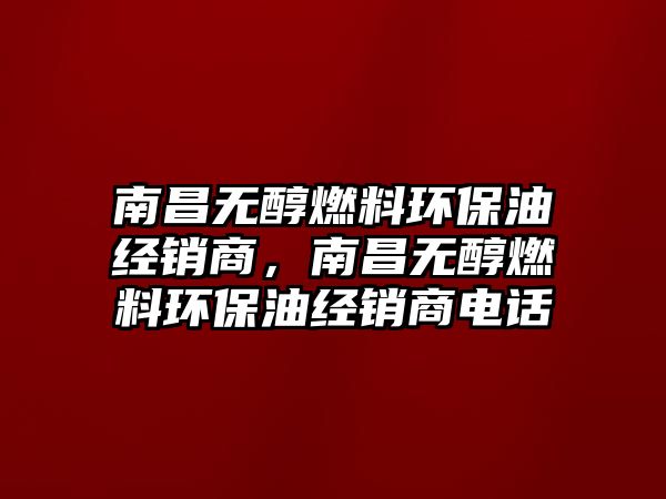 南昌無醇燃料環(huán)保油經(jīng)銷商，南昌無醇燃料環(huán)保油經(jīng)銷商電話