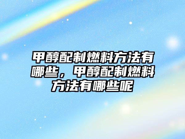 甲醇配制燃料方法有哪些，甲醇配制燃料方法有哪些呢