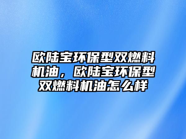 歐陸寶環(huán)保型雙燃料機(jī)油，歐陸寶環(huán)保型雙燃料機(jī)油怎么樣