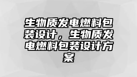 生物質(zhì)發(fā)電燃料包裝設(shè)計，生物質(zhì)發(fā)電燃料包裝設(shè)計方案