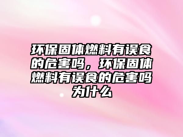 環(huán)保固體燃料有誤食的危害嗎，環(huán)保固體燃料有誤食的危害嗎為什么