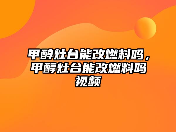 甲醇灶臺能改燃料嗎，甲醇灶臺能改燃料嗎視頻