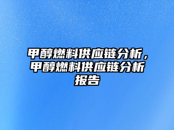 甲醇燃料供應(yīng)鏈分析，甲醇燃料供應(yīng)鏈分析報告