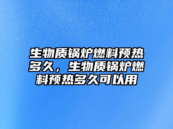 生物質(zhì)鍋爐燃料預(yù)熱多久，生物質(zhì)鍋爐燃料預(yù)熱多久可以用