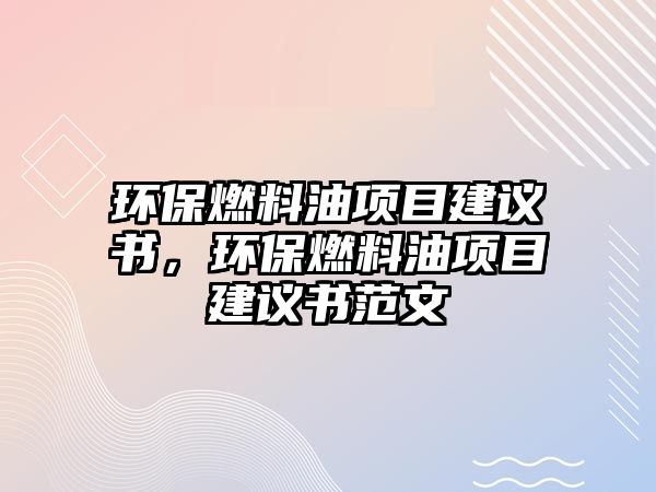 環(huán)保燃料油項(xiàng)目建議書，環(huán)保燃料油項(xiàng)目建議書范文