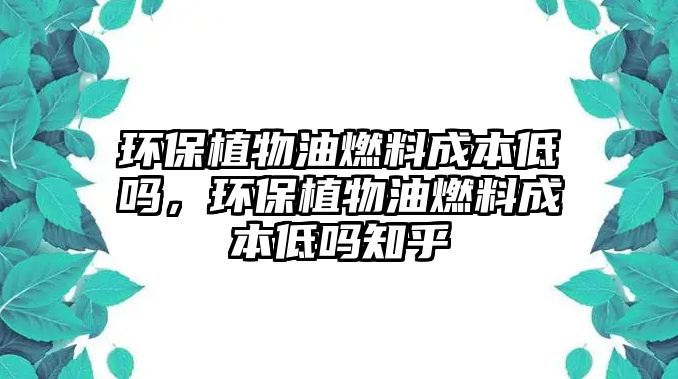 環(huán)保植物油燃料成本低嗎，環(huán)保植物油燃料成本低嗎知乎