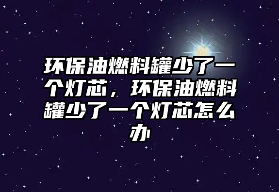 環(huán)保油燃料罐少了一個燈芯，環(huán)保油燃料罐少了一個燈芯怎么辦