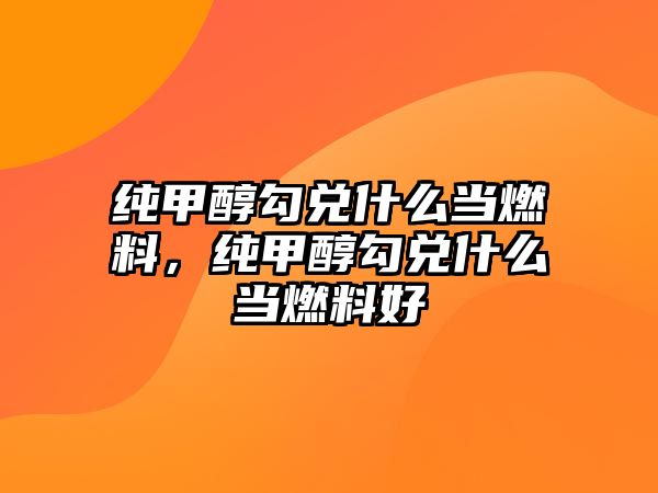 純甲醇勾兌什么當(dāng)燃料，純甲醇勾兌什么當(dāng)燃料好