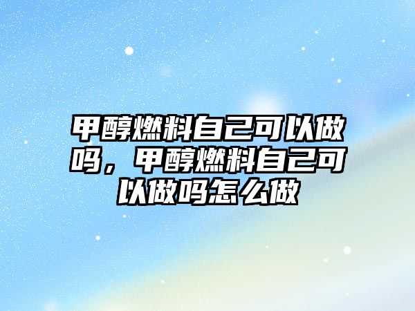 甲醇燃料自己可以做嗎，甲醇燃料自己可以做嗎怎么做