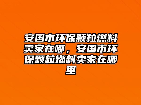 安國(guó)市環(huán)保顆粒燃料賣家在哪，安國(guó)市環(huán)保顆粒燃料賣家在哪里