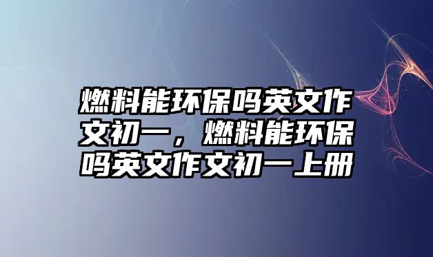 燃料能環(huán)保嗎英文作文初一，燃料能環(huán)保嗎英文作文初一上冊(cè)