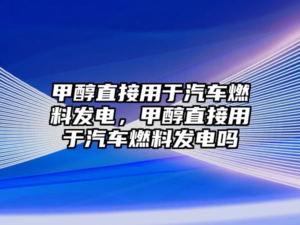 甲醇直接用于汽車(chē)燃料發(fā)電，甲醇直接用于汽車(chē)燃料發(fā)電嗎