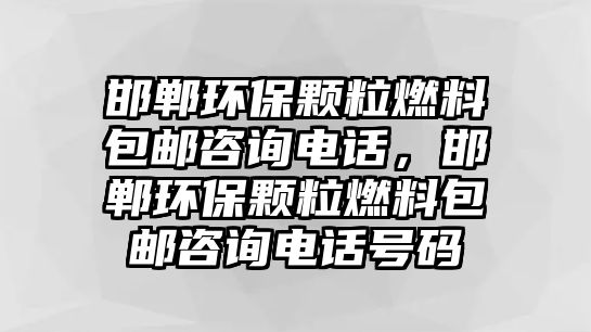 邯鄲環(huán)保顆粒燃料包郵咨詢電話，邯鄲環(huán)保顆粒燃料包郵咨詢電話號碼