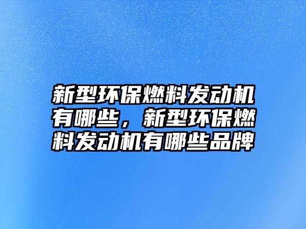 新型環(huán)保燃料發(fā)動(dòng)機(jī)有哪些，新型環(huán)保燃料發(fā)動(dòng)機(jī)有哪些品牌