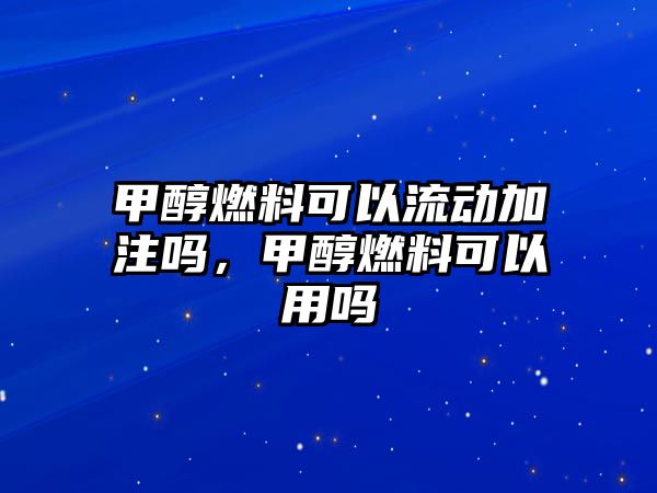 甲醇燃料可以流動加注嗎，甲醇燃料可以用嗎