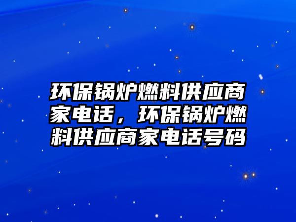 環(huán)保鍋爐燃料供應(yīng)商家電話，環(huán)保鍋爐燃料供應(yīng)商家電話號碼