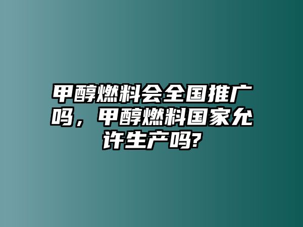 甲醇燃料會全國推廣嗎，甲醇燃料國家允許生產(chǎn)嗎?